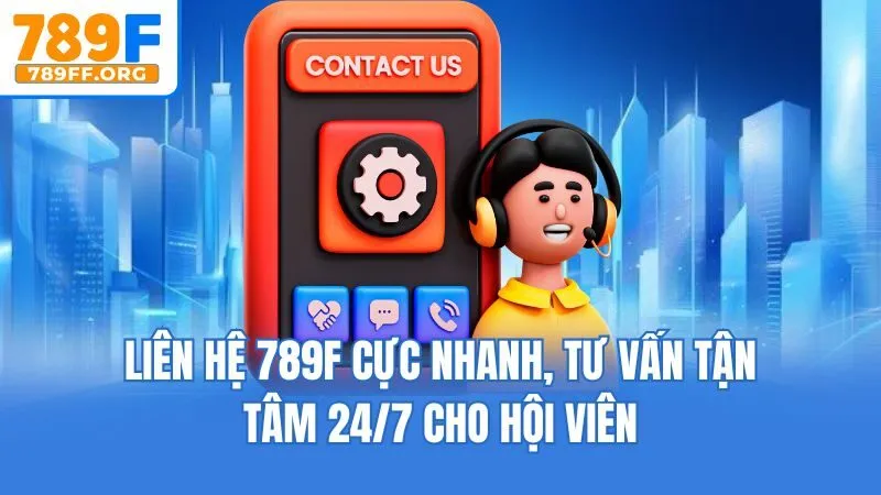 Liên Hệ 789F Cực Nhanh, Tư Vấn Tận Tâm 24/7 Cho Hội Viên